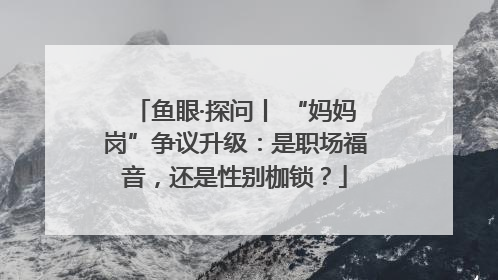 鱼眼·探问丨 “妈妈岗”争议升级：是职场福音，还是性别枷锁？
